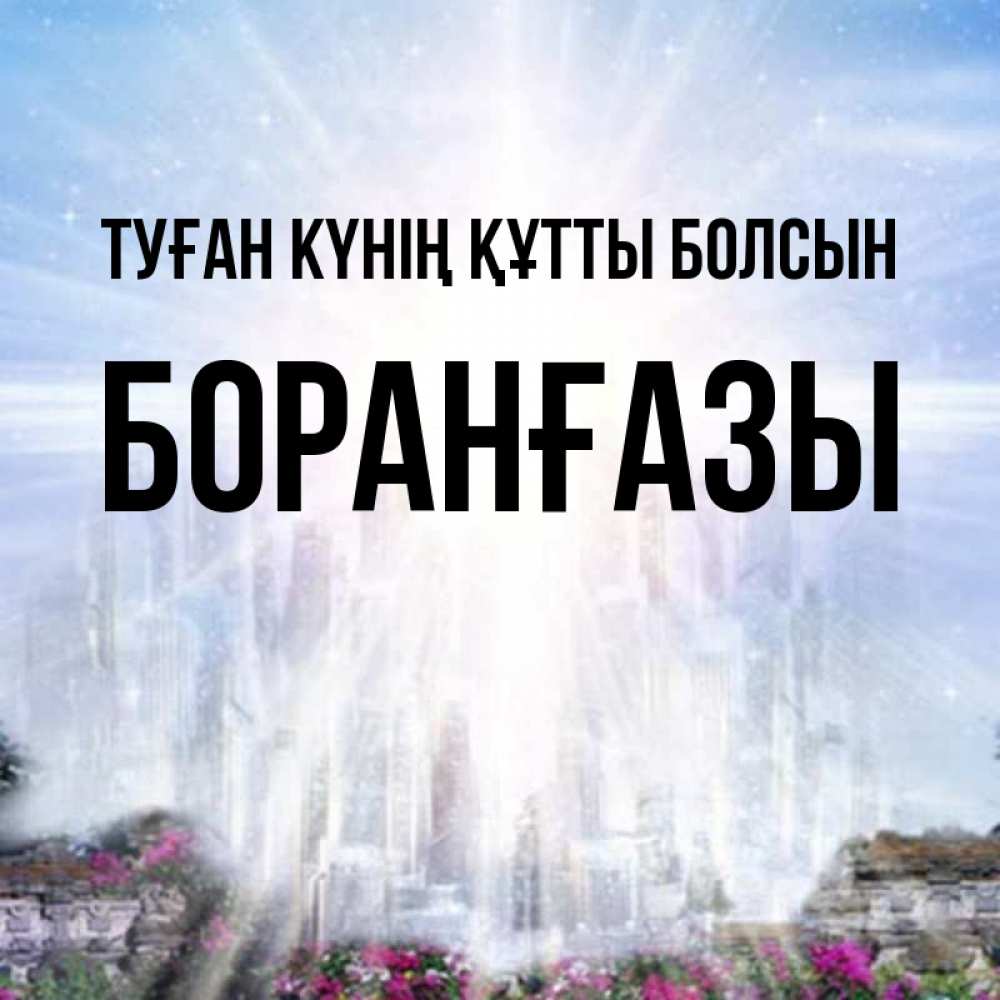 Күн сайын ашық хат с именем, Боранғазы Туған күнің құтты болсын небесный свет Онлайн тегін жүктеп алу тілектері бар керемет карта 