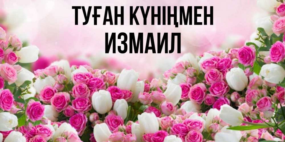 Күн сайын ашық хат с именем, Измаил Туған күніңмен открытка с разными розами Онлайн тегін жүктеп алу тілектері бар керемет карта 