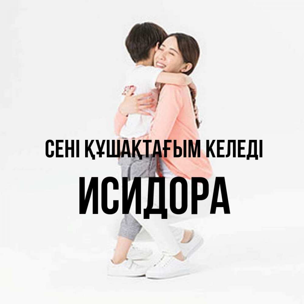 Күн сайын ашық хат с именем, Исидора сені құшақтағым келеді соскучилась по сыну Онлайн тегін жүктеп алу тілектері бар керемет карта 
