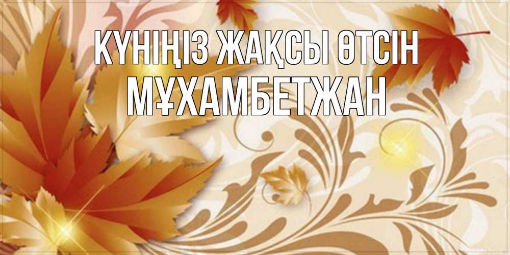 Күн сайын ашық хат с именем, МҰХАМБЕТЖАН Күніңіз жақсы өтсін листики и осеннее настроение Онлайн тегін жүктеп алу тілектері бар керемет карта 