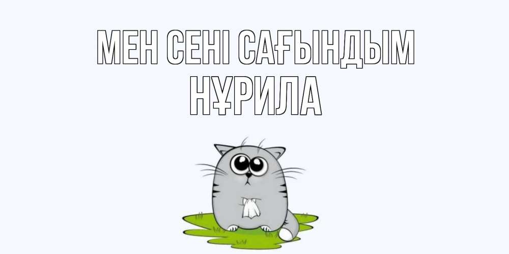 Күн сайын ашық хат с именем, НҰРИЛА Мен сені сағындым открытки с котиками я по тебе скучаю с именем Онлайн тегін жүктеп алу тілектері бар керемет карта 
