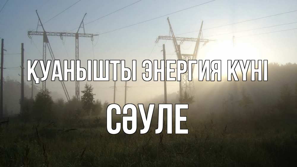 Күн сайын ашық хат с именем, СӘУЛЕ Қуанышты энергия күні ЛЭП Онлайн тегін жүктеп алу тілектері бар керемет карта 