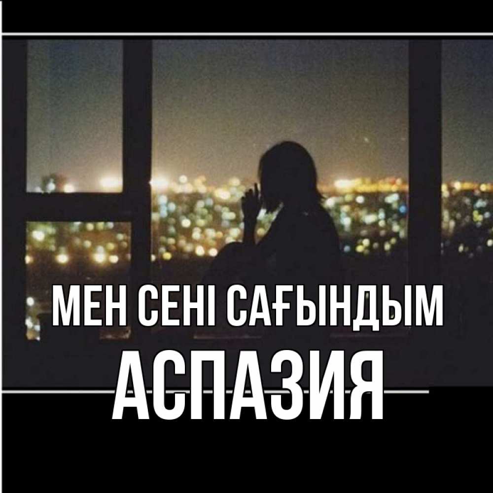 Күн сайын ашық хат с именем, АСПАЗИЯ Мен сені сағындым у окна Онлайн тегін жүктеп алу тілектері бар керемет карта 