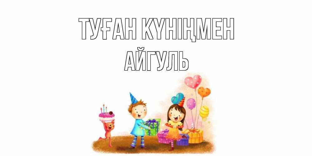 Күн сайын ашық хат с именем, Айгуль Туған күніңмен дети, подарки Онлайн тегін жүктеп алу тілектері бар керемет карта 