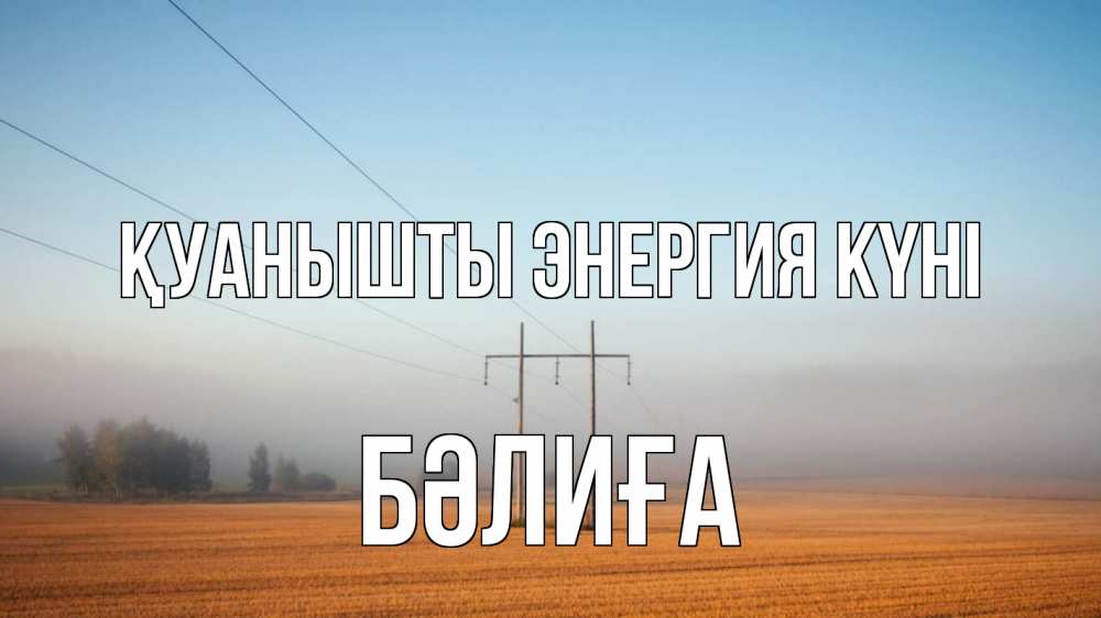 Күн сайын ашық хат с именем, БӘЛИҒА Қуанышты энергия күні ЛЭП столбы Онлайн тегін жүктеп алу тілектері бар керемет карта 