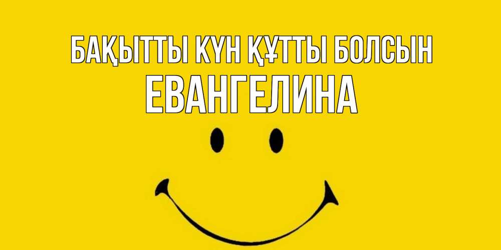 Күн сайын ашық хат с именем, Евангелина Бақытты күн құтты болсын радость и улыбка Онлайн тегін жүктеп алу тілектері бар керемет карта 