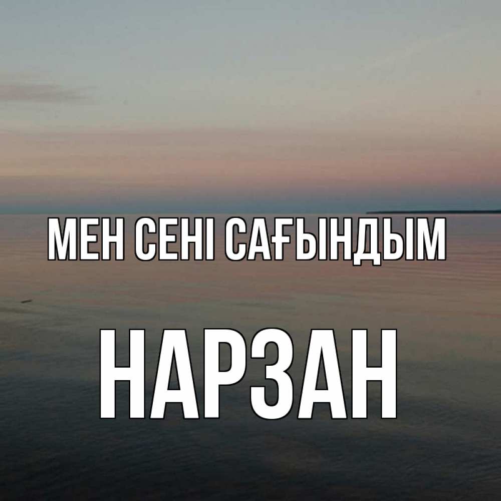 Күн сайын ашық хат с именем, НАРЗАН Мен сені сағындым пусто Онлайн тегін жүктеп алу тілектері бар керемет карта 