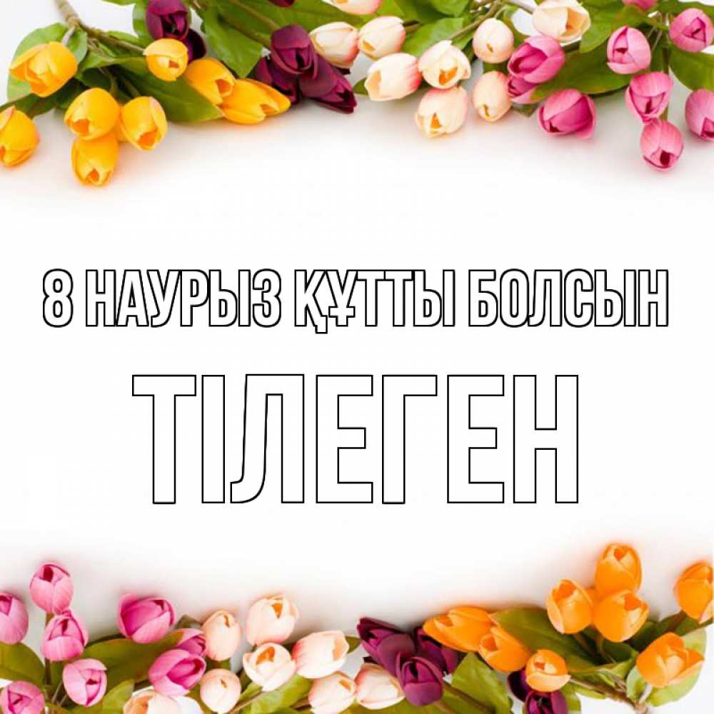 Күн сайын ашық хат с именем, ТІЛЕГЕН 8 наурыз құтты болсын весна март Онлайн тегін жүктеп алу тілектері бар керемет карта 
