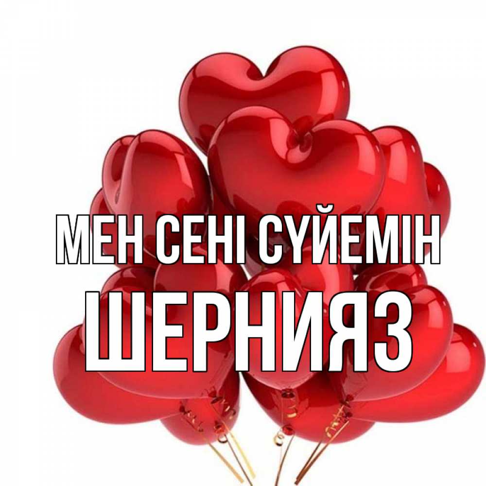 Күн сайын ашық хат с именем, ШЕРНИЯЗ Мен сені сүйемін бордовые шары Онлайн тегін жүктеп алу тілектері бар керемет карта 