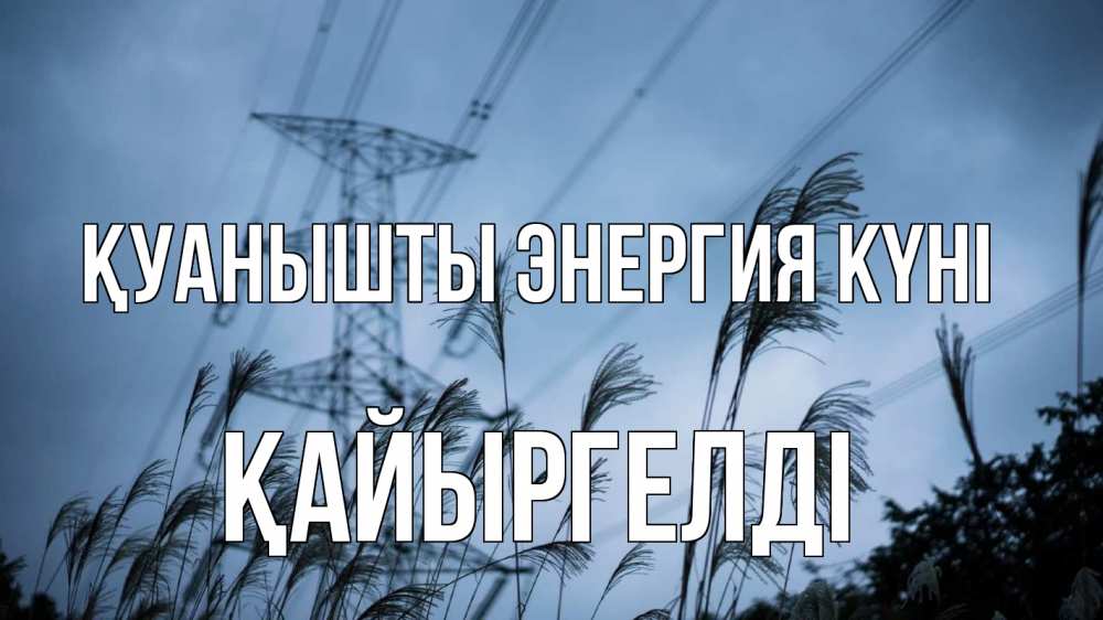 Күн сайын ашық хат с именем, Қайыргелді Қуанышты энергия күні ЛЭП электричество Онлайн тегін жүктеп алу тілектері бар керемет карта 