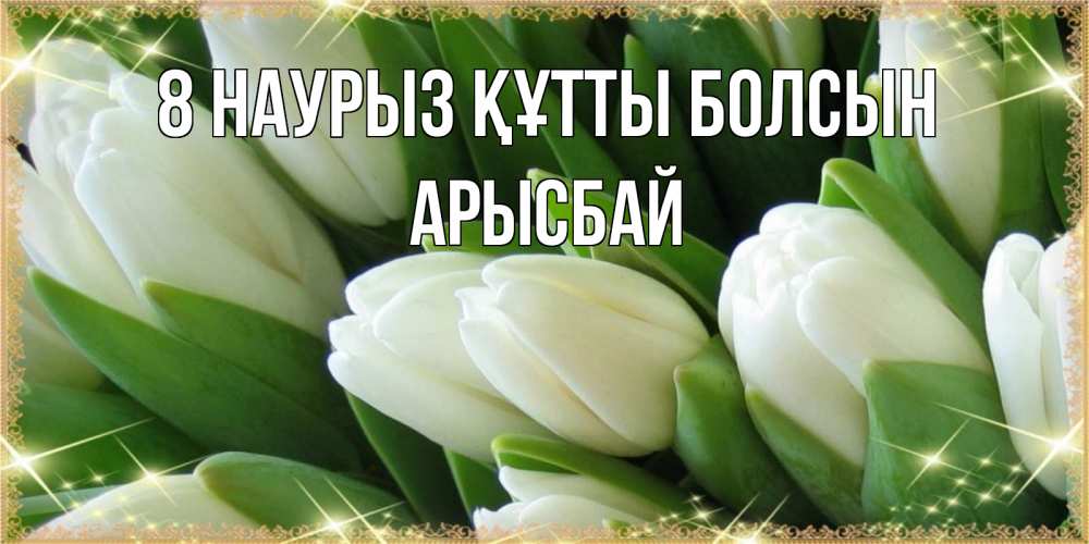 Күн сайын ашық хат с именем, Арысбай 8 наурыз құтты болсын поздравляем с 8 марта Онлайн тегін жүктеп алу тілектері бар керемет карта 