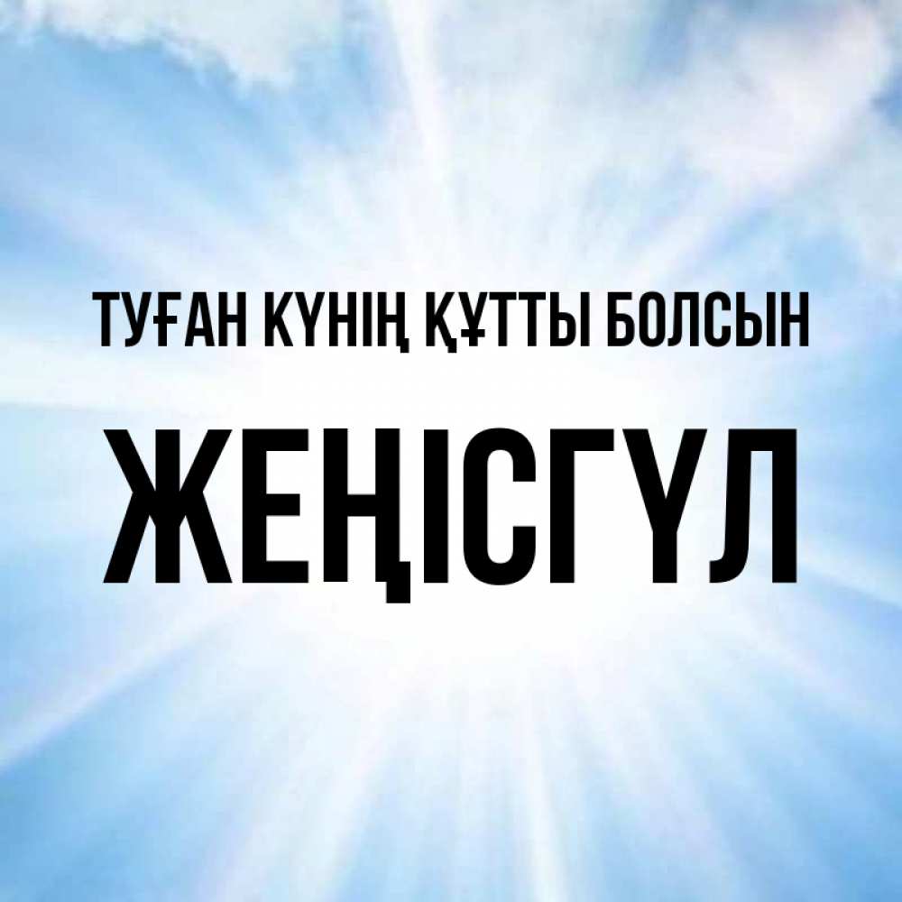 Күн сайын ашық хат с именем, ЖЕҢІСГҮЛ Туған күнің құтты болсын свет небесный Онлайн тегін жүктеп алу тілектері бар керемет карта 