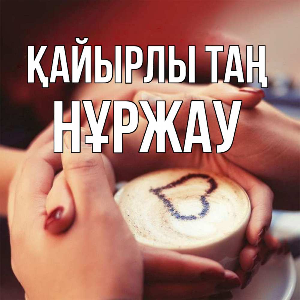 Күн сайын ашық хат с именем, НҰРЖАУ Қайырлы таң мы навсегда вместе Онлайн тегін жүктеп алу тілектері бар керемет карта 