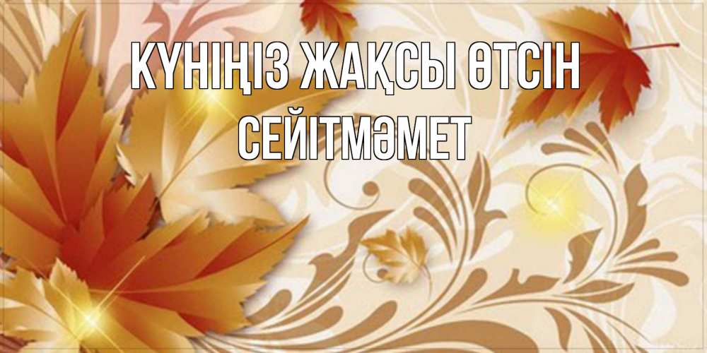 Күн сайын ашық хат с именем, СЕЙІТМӘМЕТ Күніңіз жақсы өтсін листики и осеннее настроение Онлайн тегін жүктеп алу тілектері бар керемет карта 