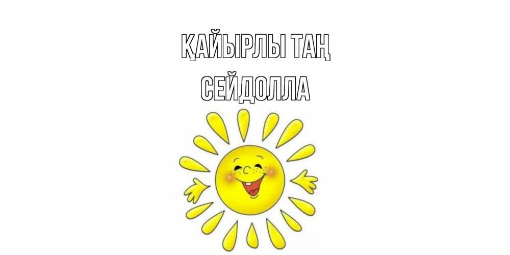 Күн сайын ашық хат с именем, СЕЙДОЛЛА Қайырлы таң солнце Онлайн тегін жүктеп алу тілектері бар керемет карта 
