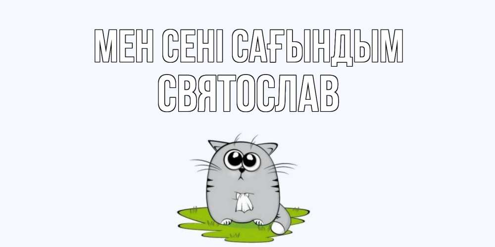 Күн сайын ашық хат с именем, Святослав Мен сені сағындым открытки с котиками я по тебе скучаю с именем Онлайн тегін жүктеп алу тілектері бар керемет карта 