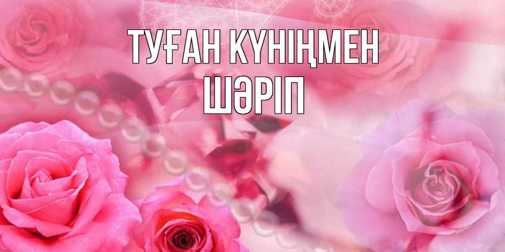 Күн сайын ашық хат с именем, ШӘРІП Туған күніңмен открытка с розами и жемчугом Онлайн тегін жүктеп алу тілектері бар керемет карта 