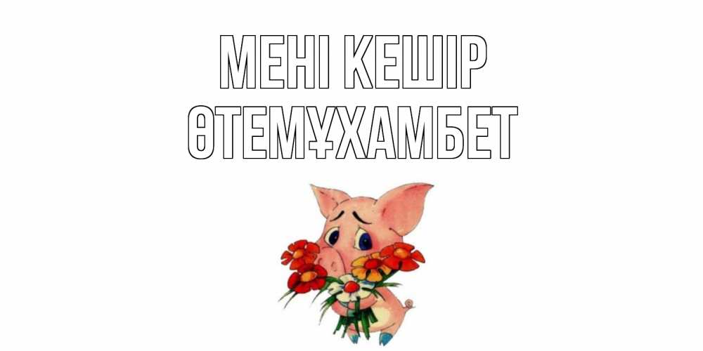 Күн сайын ашық хат с именем, ӨТЕМҰХАМБЕТ Мені кешір открытка с поросей которая просит прощения Онлайн тегін жүктеп алу тілектері бар керемет карта 