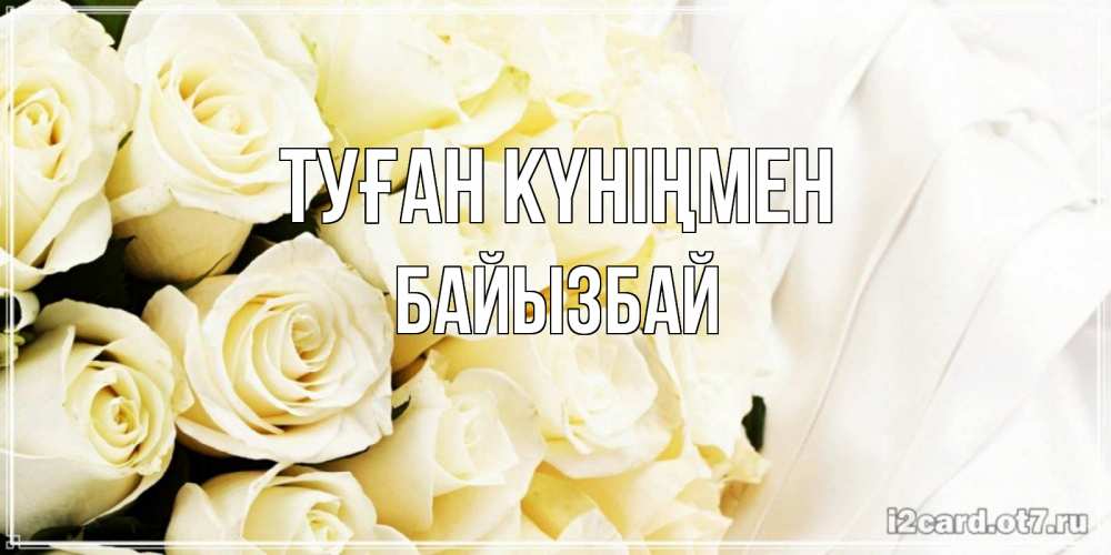 Күн сайын ашық хат с именем, Байызбай Туған күніңмен белые розы в букете Онлайн тегін жүктеп алу тілектері бар керемет карта 
