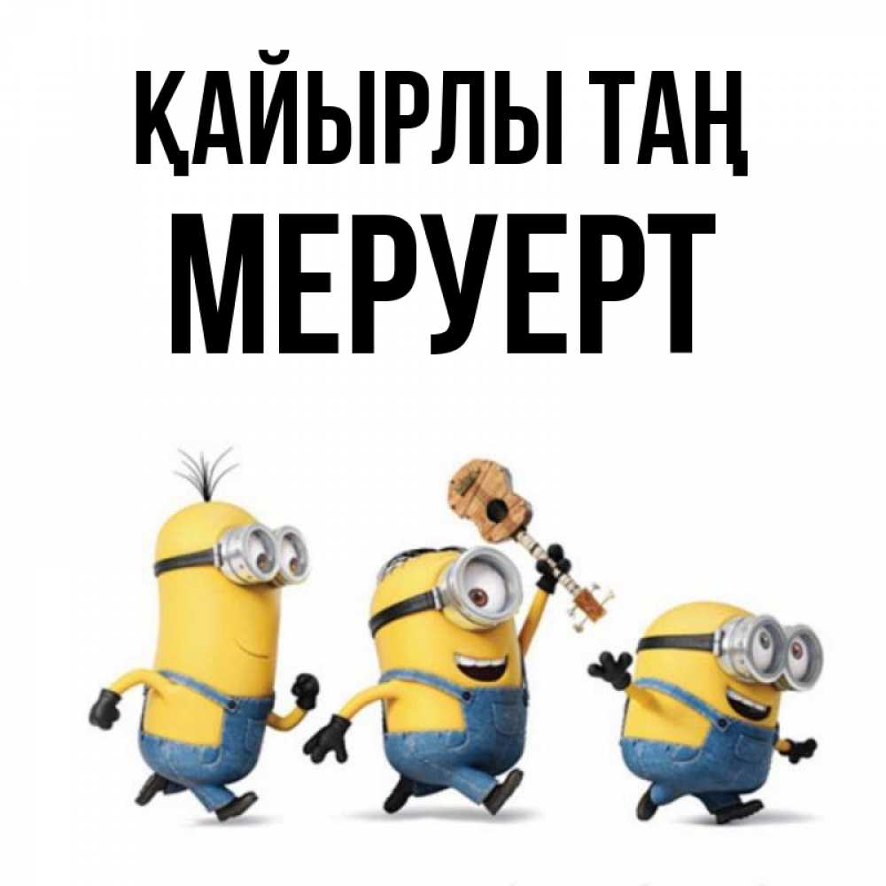 Күн сайын ашық хат с именем, МЕРУЕРТ Қайырлы таң миньоны и прекрасное утро Онлайн тегін жүктеп алу тілектері бар керемет карта 