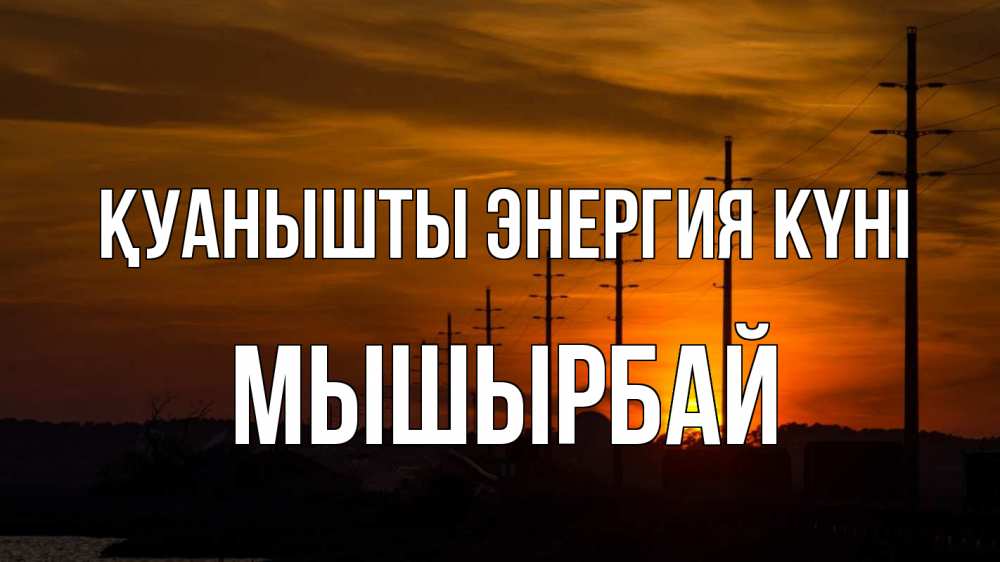 Күн сайын ашық хат с именем, МЫШЫРБАЙ Қуанышты энергия күні столбы провода закат Онлайн тегін жүктеп алу тілектері бар керемет карта 