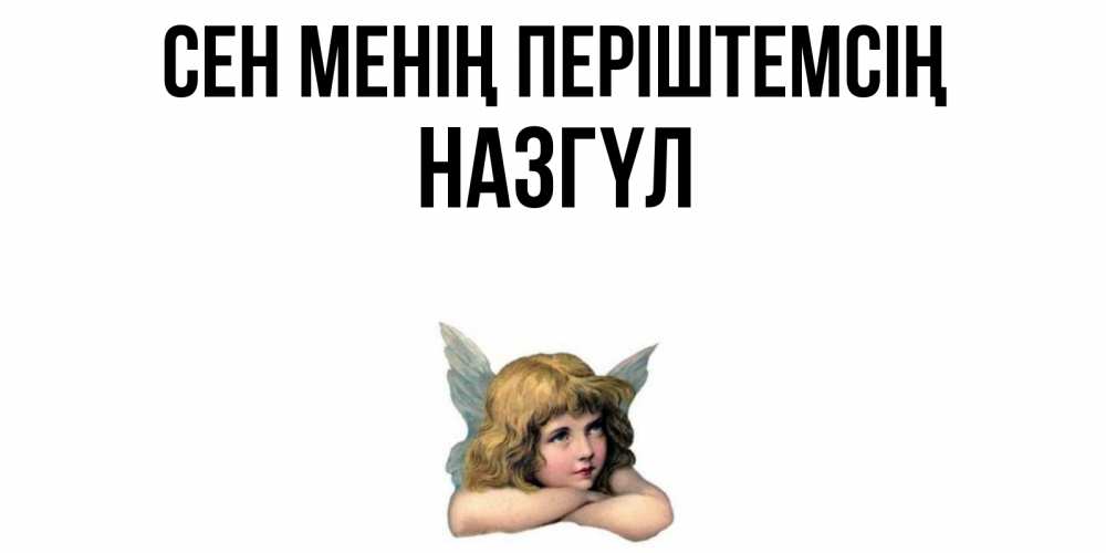 Күн сайын ашық хат с именем, НАЗГҮЛ Сен менің періштемсің ангел Онлайн тегін жүктеп алу тілектері бар керемет карта 