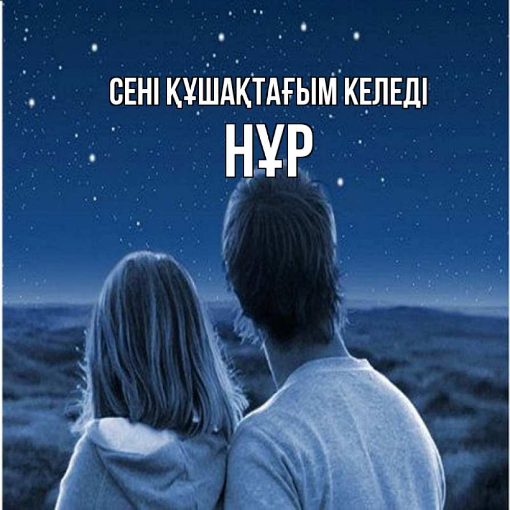 Күн сайын ашық хат с именем, НҰР сені құшақтағым келеді парень с девушкой смотрят на звезды Онлайн тегін жүктеп алу тілектері бар керемет карта 