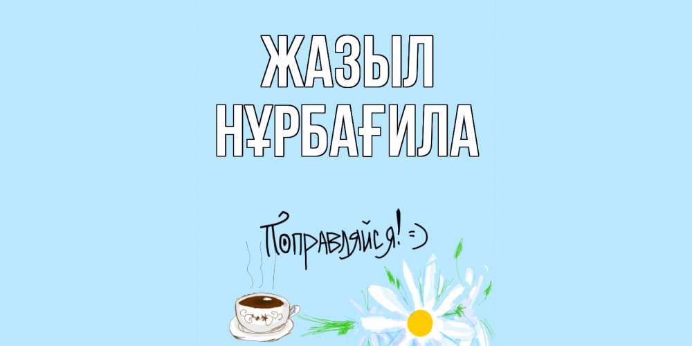 Күн сайын ашық хат с именем, НҰРБАҒИЛА Жазыл чай Онлайн тегін жүктеп алу тілектері бар керемет карта 