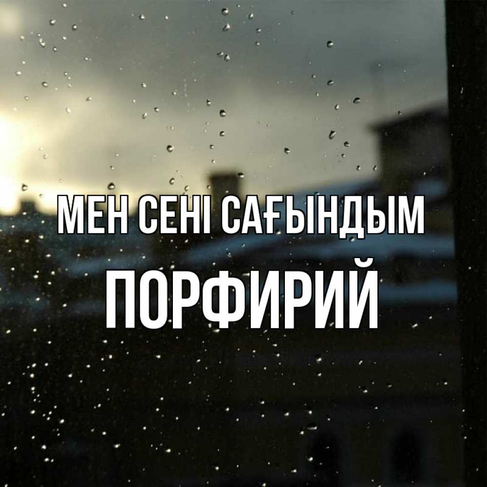 Күн сайын ашық хат с именем, Порфирий Мен сені сағындым капли на стекле Онлайн тегін жүктеп алу тілектері бар керемет карта 