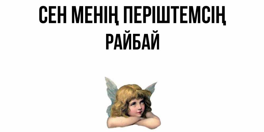 Күн сайын ашық хат с именем, РАЙБАЙ Сен менің періштемсің ангел Онлайн тегін жүктеп алу тілектері бар керемет карта 