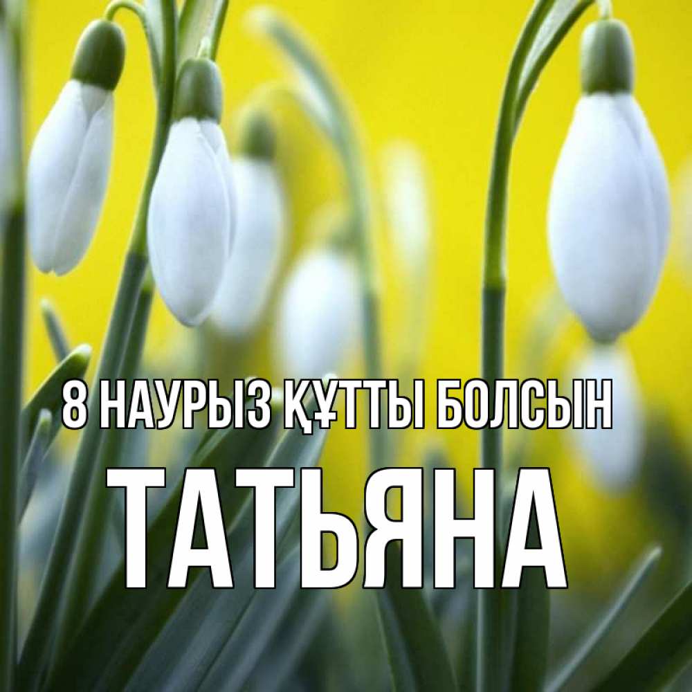 Күн сайын ашық хат с именем, Татьяна 8 наурыз құтты болсын весенние цветы Онлайн тегін жүктеп алу тілектері бар керемет карта 