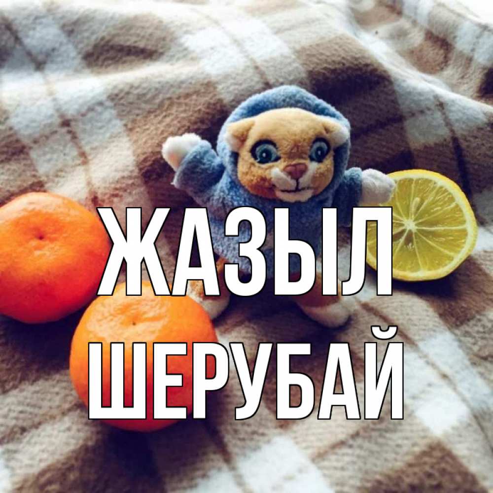 Күн сайын ашық хат с именем, ШЕРУБАЙ Жазыл вот тебе апельсинка и лимон Онлайн тегін жүктеп алу тілектері бар керемет карта 