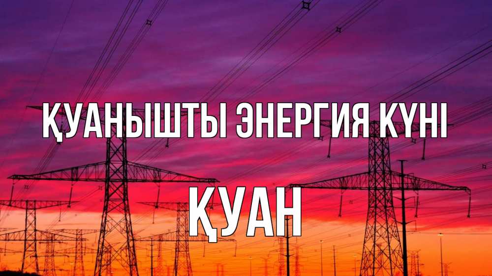 Күн сайын ашық хат с именем, ҚУАН Қуанышты энергия күні энергия электричество закат Онлайн тегін жүктеп алу тілектері бар керемет карта 
