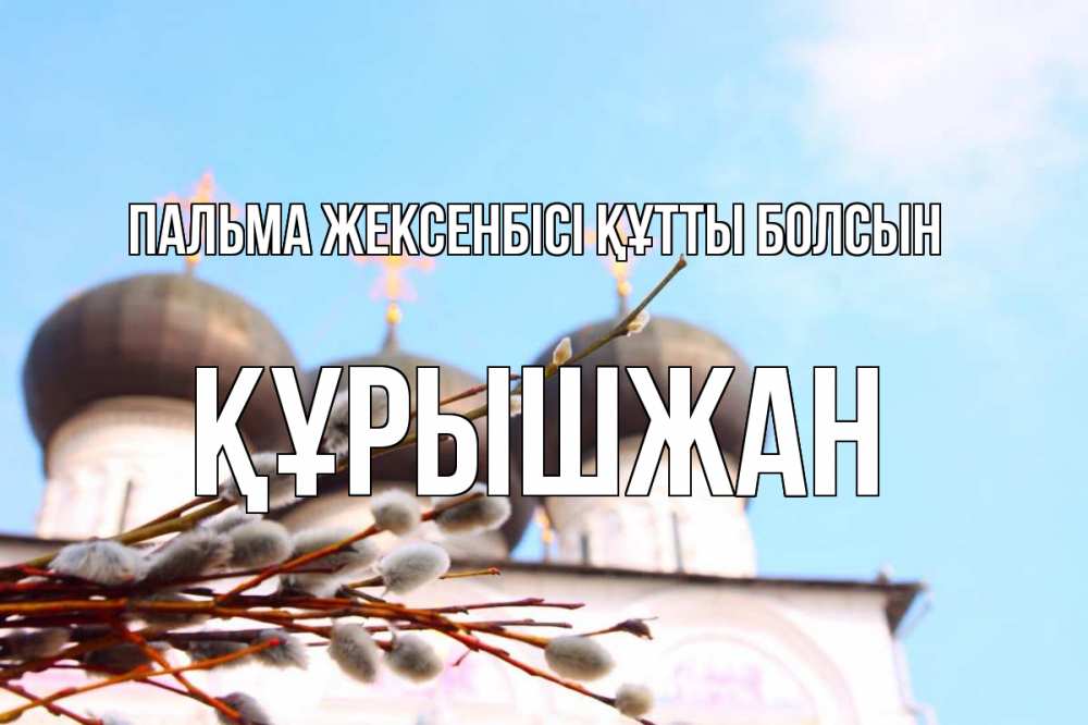 Күн сайын ашық хат с именем, ҚҰРЫШЖАН Пальма жексенбісі құтты болсын верба Онлайн тегін жүктеп алу тілектері бар керемет карта 