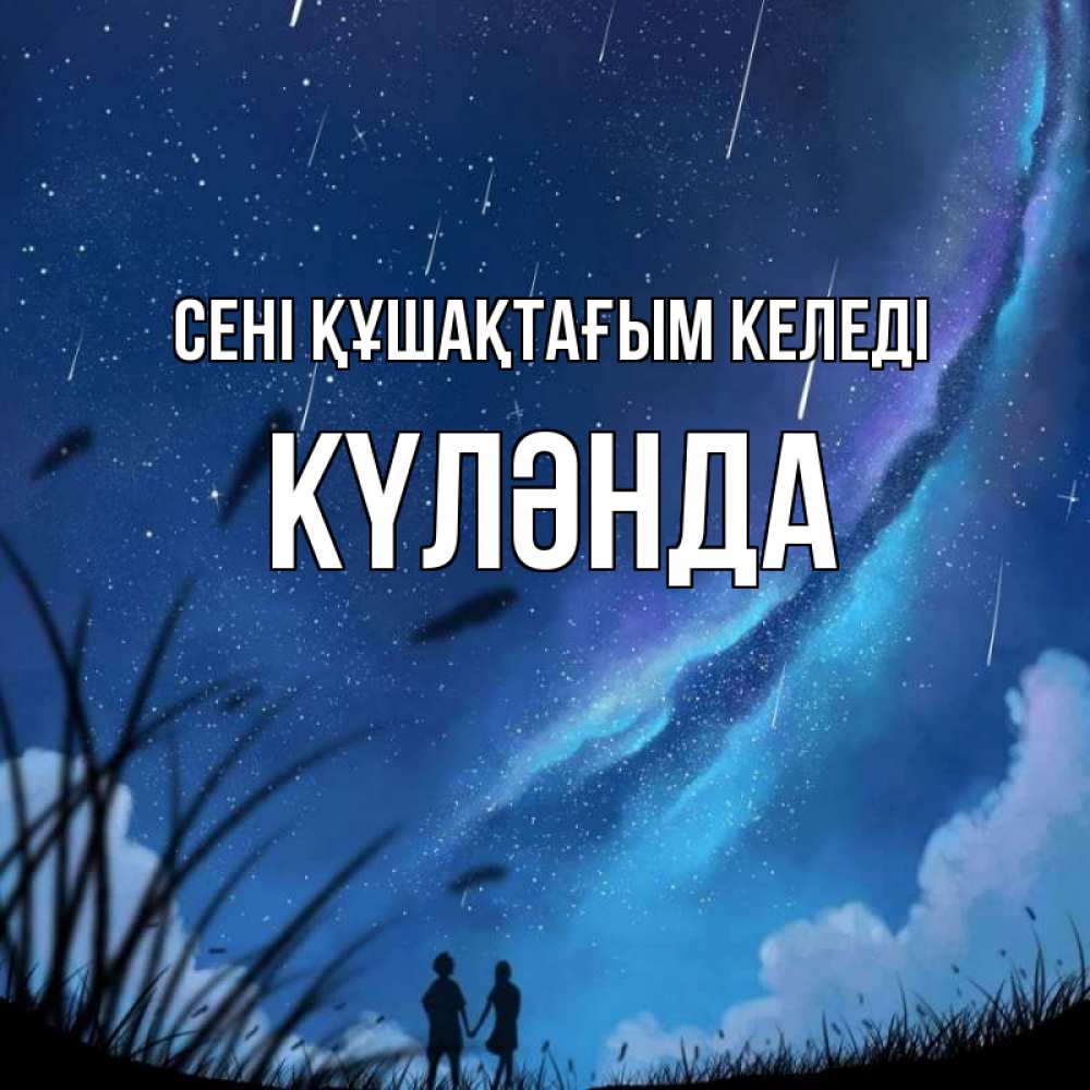 Күн сайын ашық хат с именем, КҮЛӘНДА сені құшақтағым келеді камыши Онлайн тегін жүктеп алу тілектері бар керемет карта 