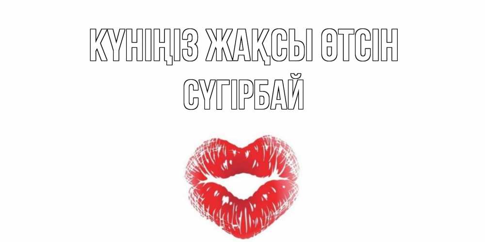 Күн сайын ашық хат с именем, СҮГІРБАЙ Күніңіз жақсы өтсін Поцелуй Онлайн тегін жүктеп алу тілектері бар керемет карта 
