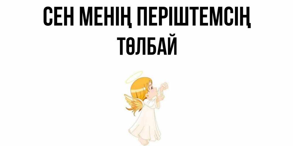 Күн сайын ашық хат с именем, ТӨЛБАЙ Сен менің періштемсің ангел, девочка Онлайн тегін жүктеп алу тілектері бар керемет карта 