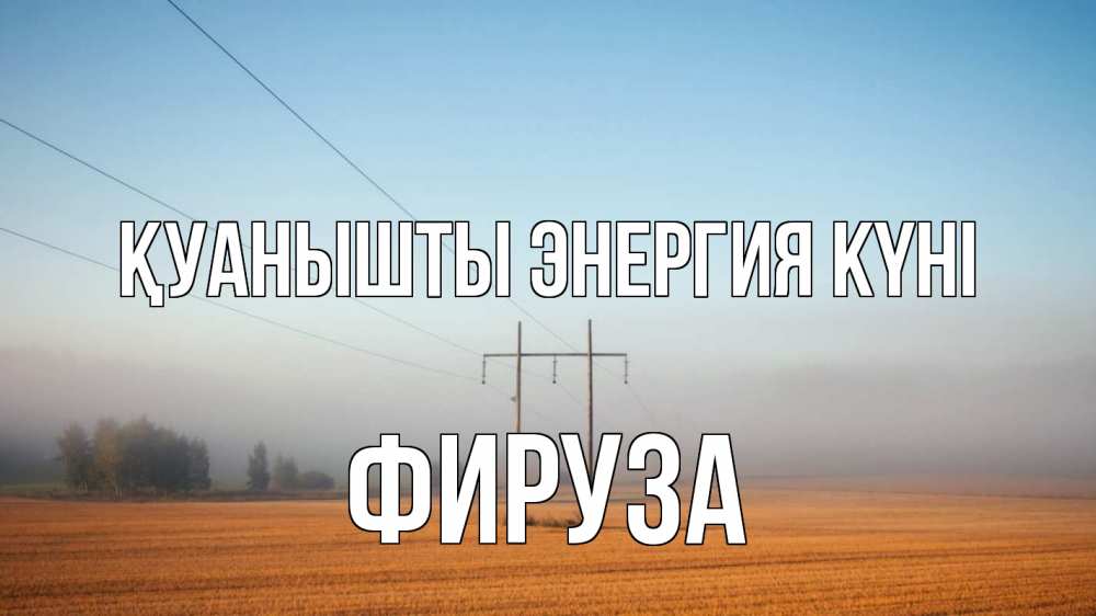 Күн сайын ашық хат с именем, ФИРУЗА Қуанышты энергия күні ЛЭП столбы Онлайн тегін жүктеп алу тілектері бар керемет карта 