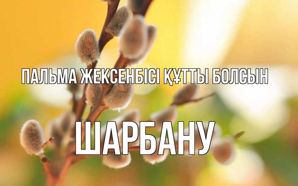 Күн сайын ашық хат с именем, ШАРБАНУ Пальма жексенбісі құтты болсын верба Онлайн тегін жүктеп алу тілектері бар керемет карта 