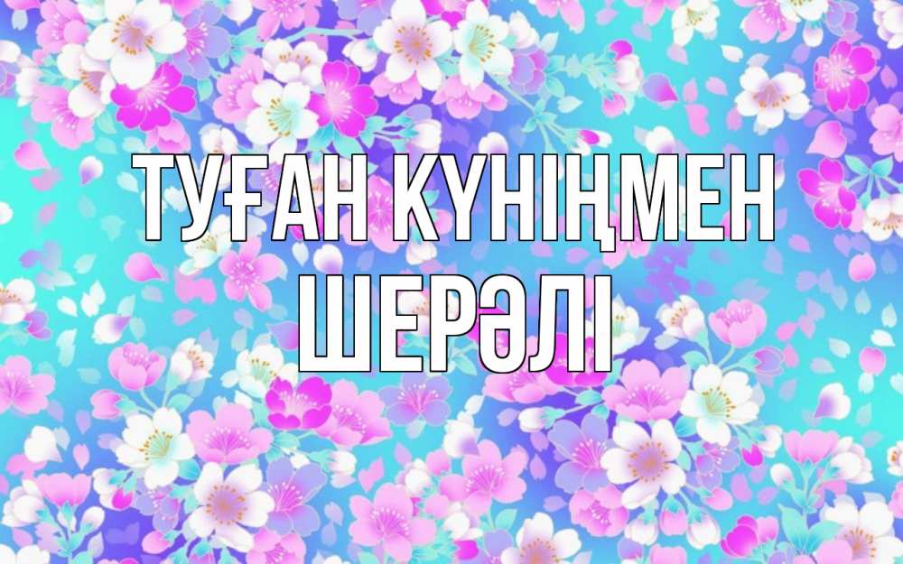 Күн сайын ашық хат с именем, ШЕРӘЛІ Туған күніңмен открытка с заливкой Онлайн тегін жүктеп алу тілектері бар керемет карта 