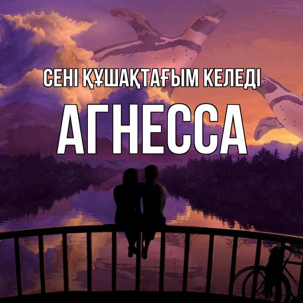 Күн сайын ашық хат с именем, Агнесса сені құшақтағым келеді парочка сидит на мосте или на набережной Онлайн тегін жүктеп алу тілектері бар керемет карта 