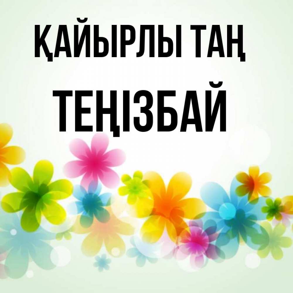 Күн сайын ашық хат с именем, ТЕҢІЗБАЙ Қайырлы таң позитивные цветочки Онлайн тегін жүктеп алу тілектері бар керемет карта 