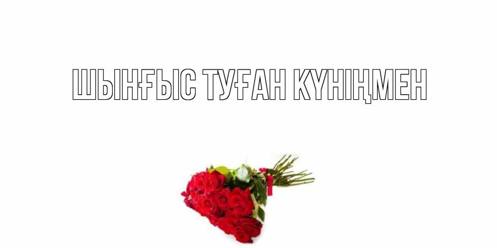Картинка  с именем , ШЫНҒЫС! ТУҒАН КҮНІҢМЕН!