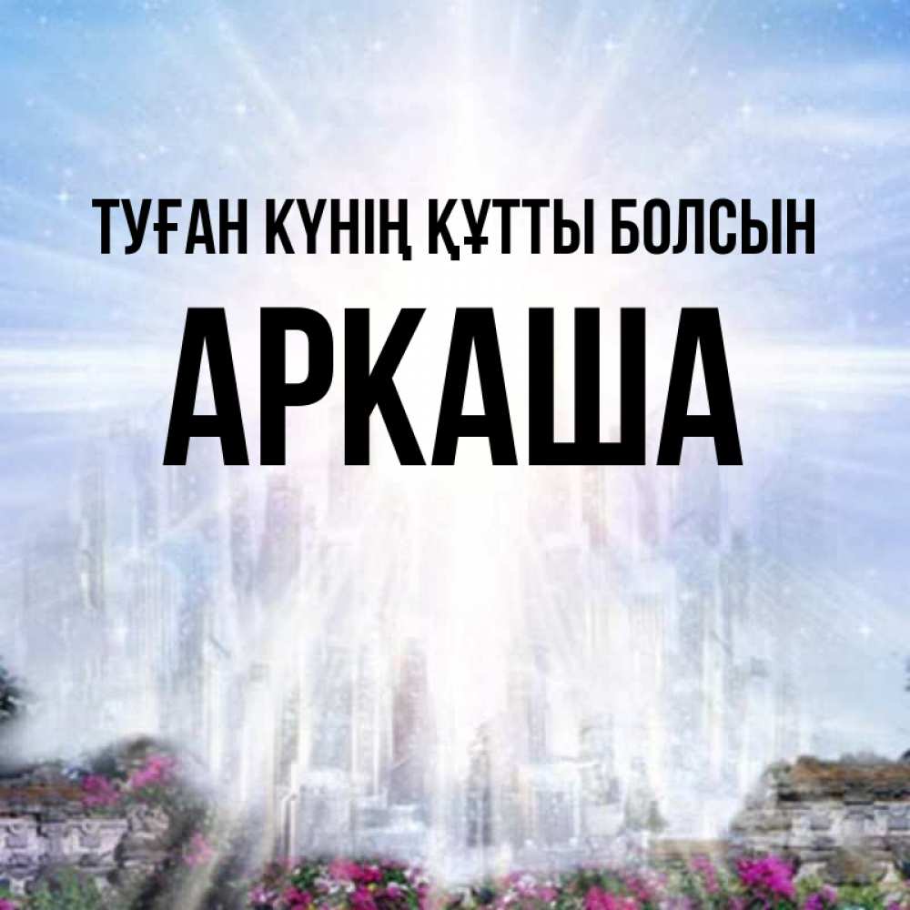 Күн сайын ашық хат с именем, Аркаша Туған күнің құтты болсын небесный свет Онлайн тегін жүктеп алу тілектері бар керемет карта 