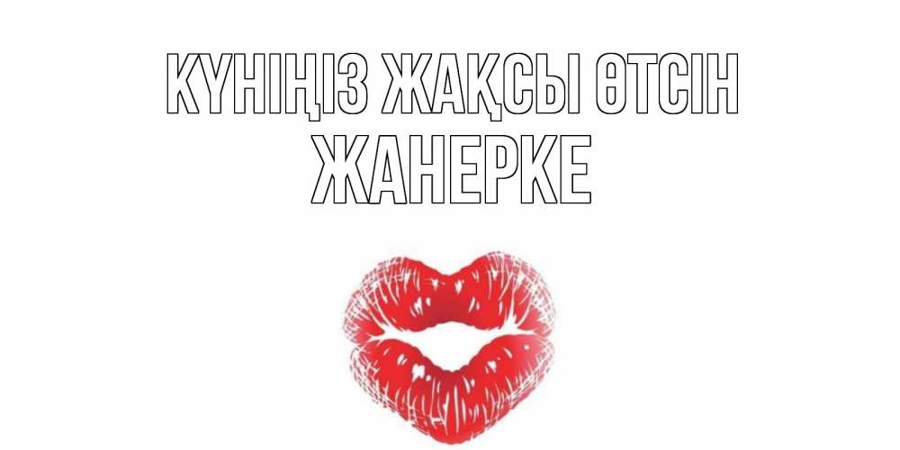 Күн сайын ашық хат с именем, ЖАНЕРКЕ Күніңіз жақсы өтсін Поцелуй Онлайн тегін жүктеп алу тілектері бар керемет карта 