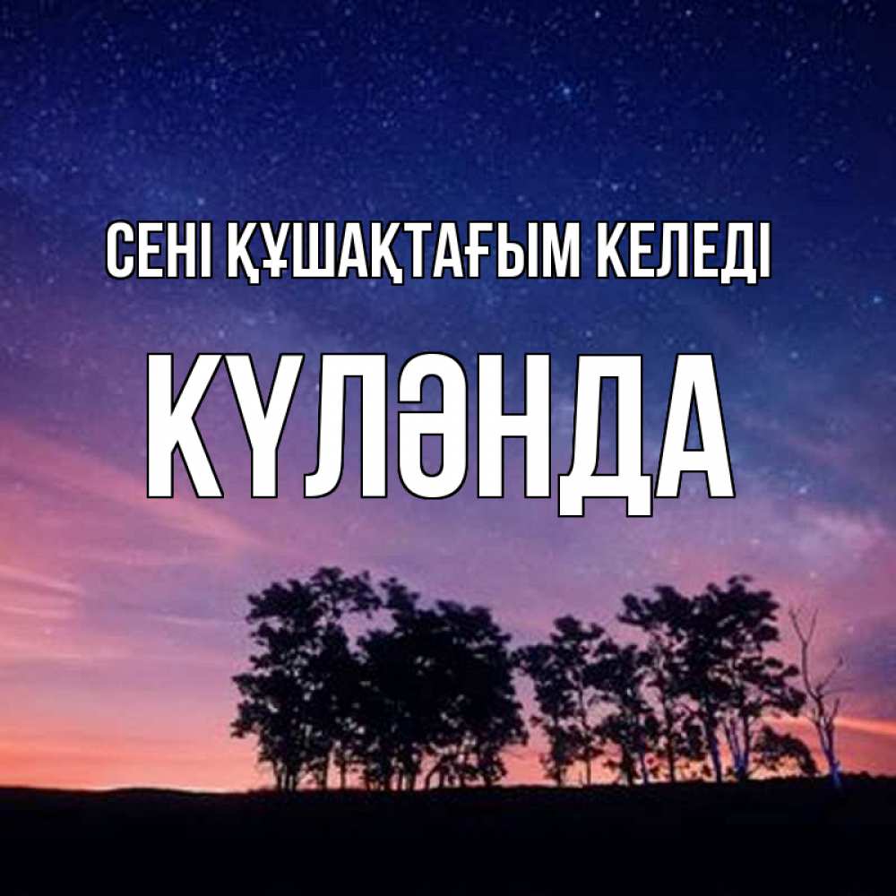 Күн сайын ашық хат с именем, КҮЛӘНДА сені құшақтағым келеді силуэты деревьев Онлайн тегін жүктеп алу тілектері бар керемет карта 