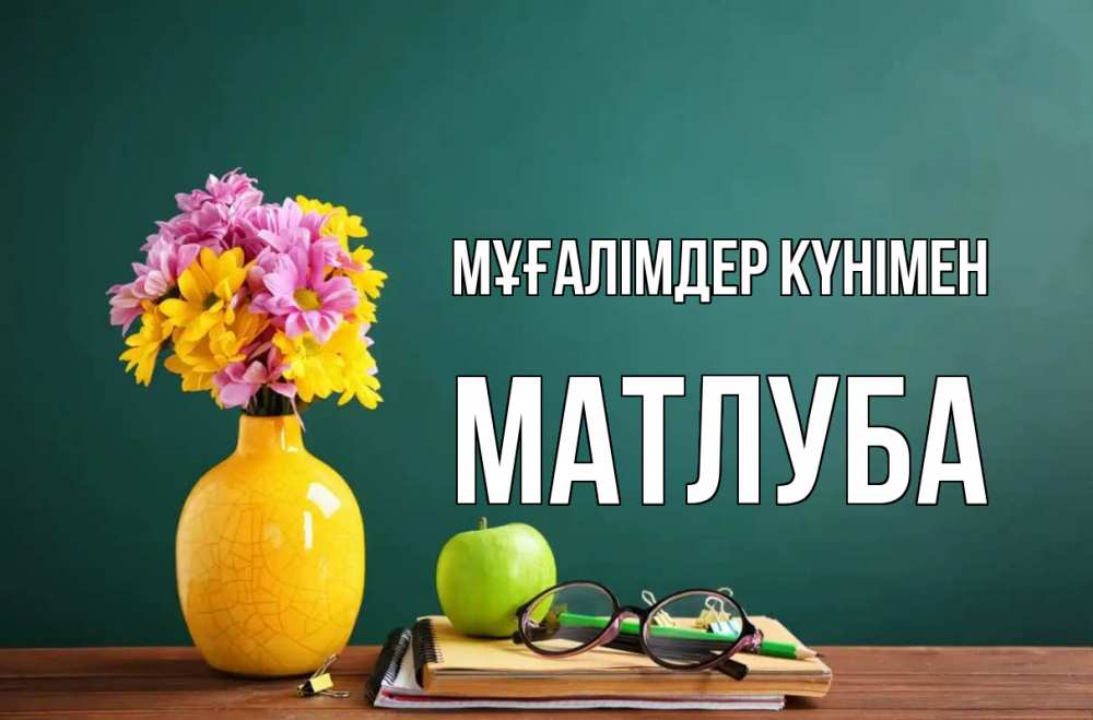 Күн сайын ашық хат с именем, МАТЛУБА Мұғалімдер күнімен ваза с цветами яблоко и журнал Онлайн тегін жүктеп алу тілектері бар керемет карта 