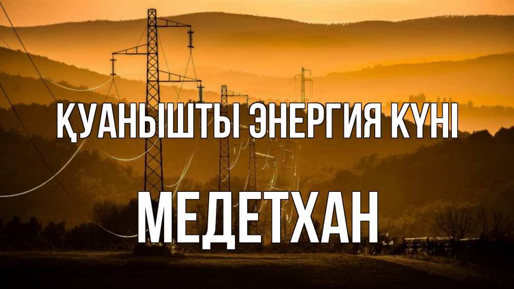 Күн сайын ашық хат с именем, МЕДЕТХАН Қуанышты энергия күні ЛЭП провода горы закат Онлайн тегін жүктеп алу тілектері бар керемет карта 