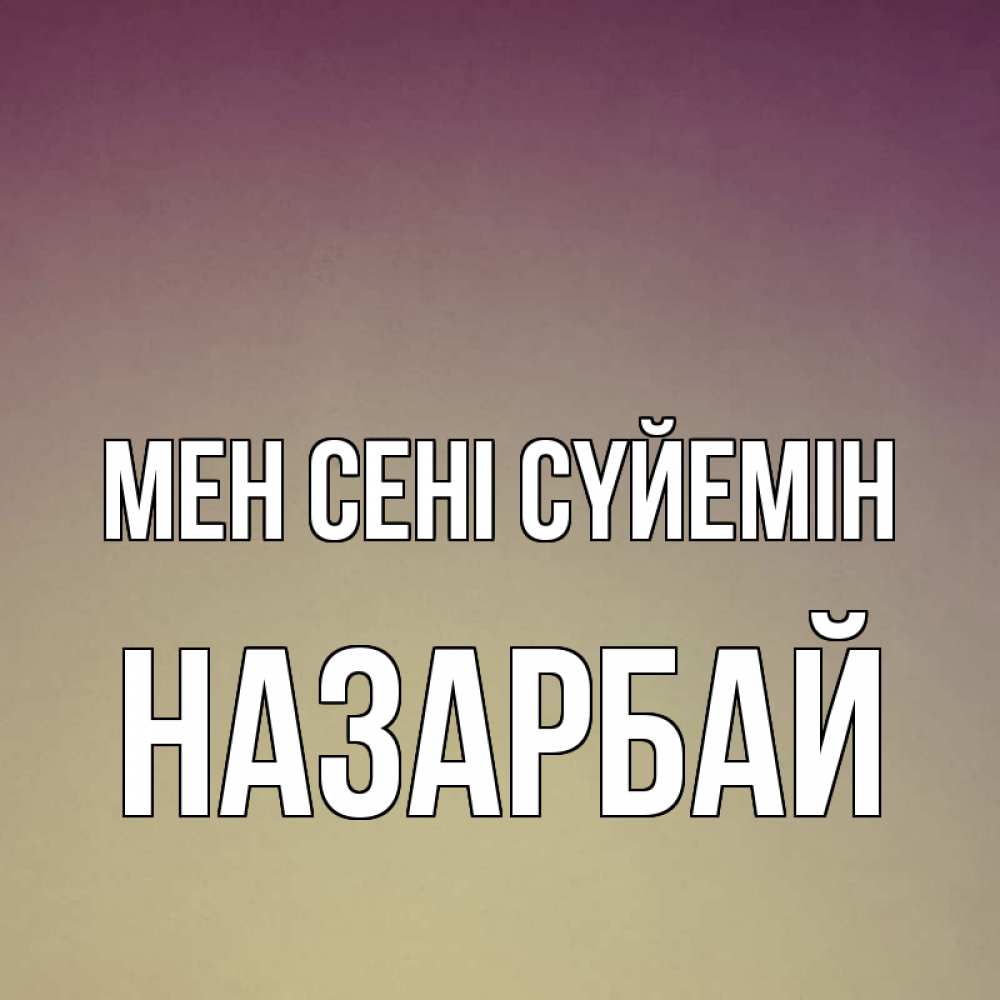 Күн сайын ашық хат с именем, НАЗАРБАЙ Мен сені сүйемін для любимой Онлайн тегін жүктеп алу тілектері бар керемет карта 
