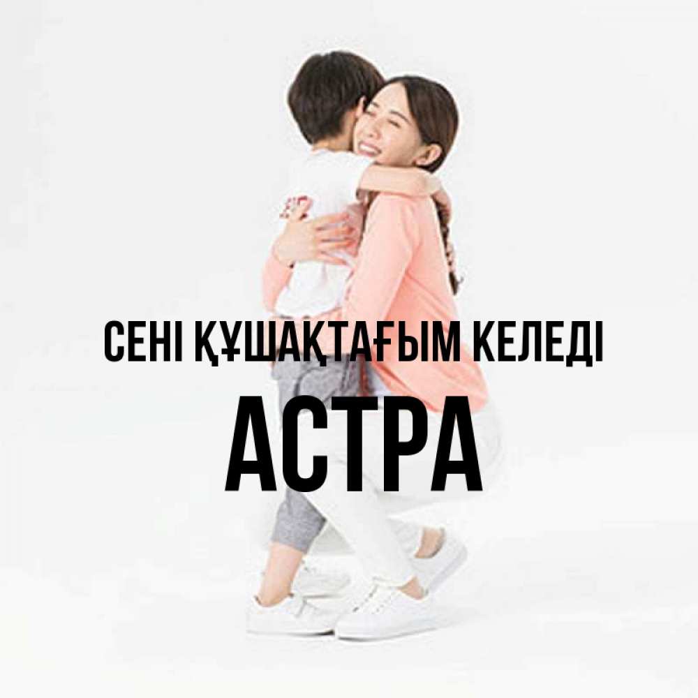 Күн сайын ашық хат с именем, Астра сені құшақтағым келеді соскучилась по сыну Онлайн тегін жүктеп алу тілектері бар керемет карта 
